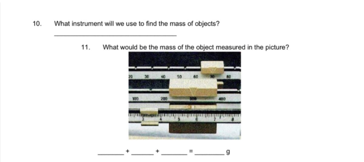 10.
What instrument will we use to find the mass of objects?
11. What would be the mass of the object measured in the picture?
20
100
30
200
400
80
g