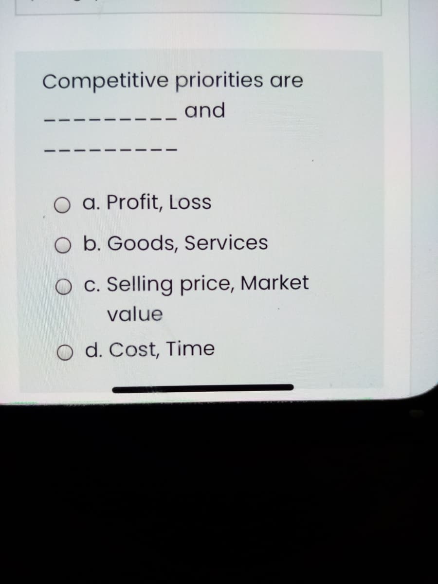 Competitive priorities are
and
O a. Profit, Loss
O b. Goods, Services
O c. Selling price, Market
value
O d. Cost, Time
