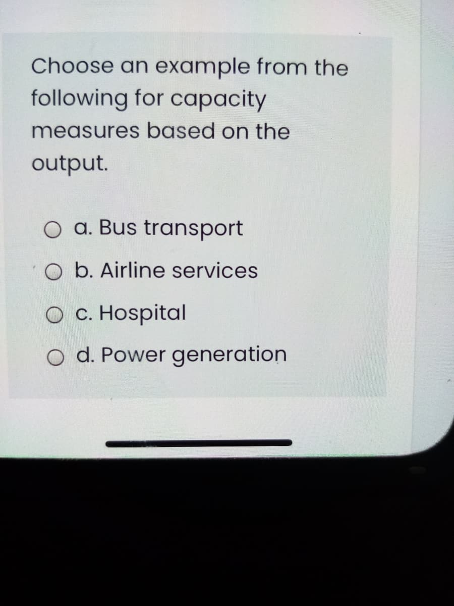 Choose an example from the
following for capacity
measures based on the
output.
O a. Bus transport
O b. Airline services
O c. Hospital
o d. Power generation
