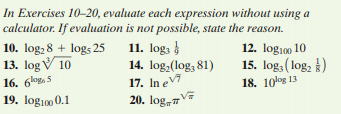 In Exercises 10-20, evaluate each expression without using a
calculator. If evaluation is not possible, state the reason.
11. log;
14. log,(log, 81)
17. In eV
20. log-V
10. log, 8 + log; 25
13. log V 10
12. log100 10
15. log, (log, )
18. 10log 13
16. 6kog. 5
19. logio0 0.1
