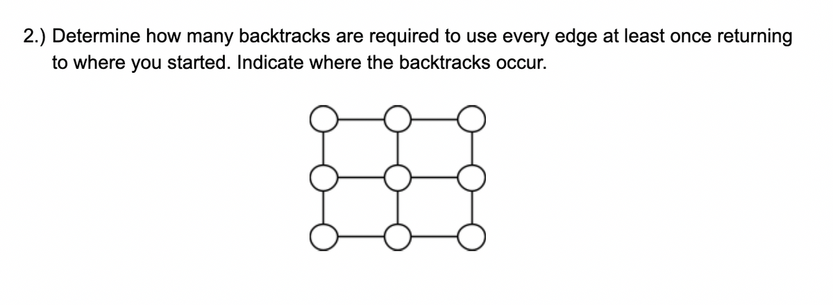 2.) Determine how many backtracks are required to use every edge at least once returning
to where you started. Indicate where the backtracks occur.
