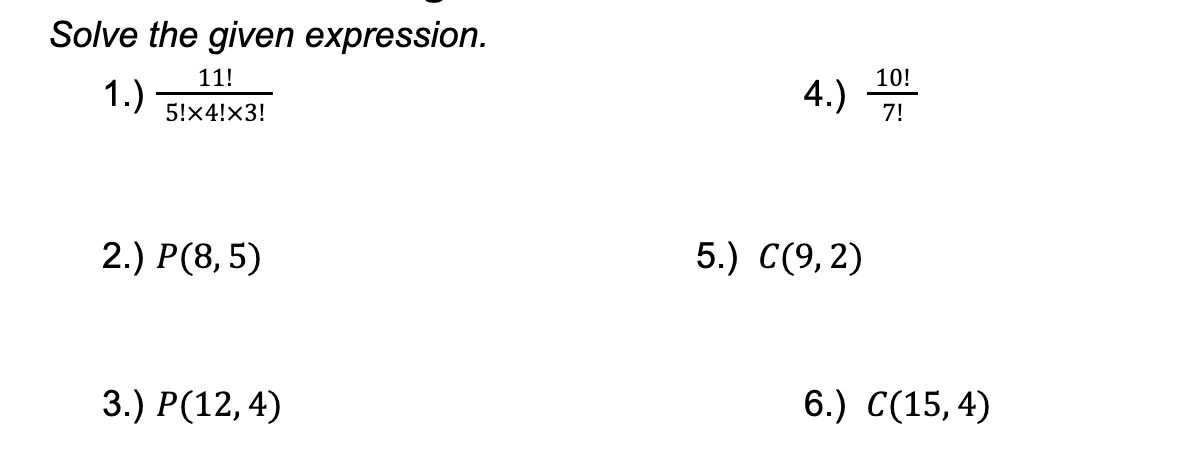 4.)
Solve the given expression.
11!
10!
1.)
4.)
5!x4!x3!
7!
2.) Р(8, 5)
5.) C(9,2)
3.) P(12,4)
6.) C(15, 4)
