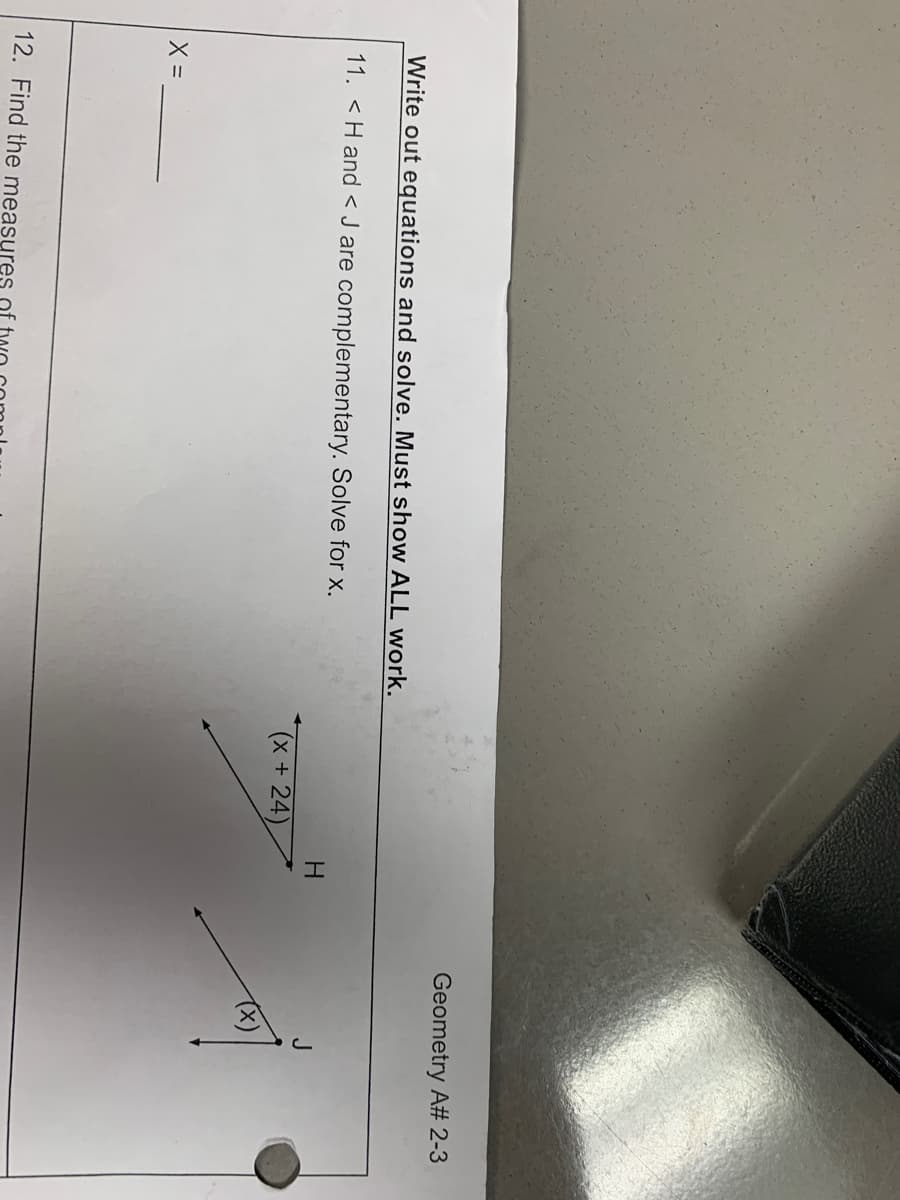 Write out equations and solve. Must show ALL work.
11. <H and < J are complementary. Solve for x.
X =
12. Find the measures
(x+24)
H
Geometry A# 2-3
(x)
J