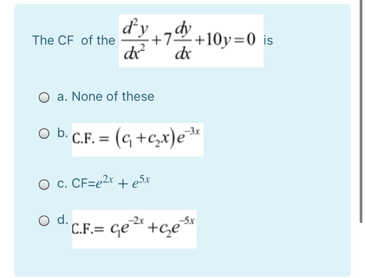 ďy
The CF of the
+7 +10y=0 is
de
de
O a. None of these
O b. C.F. = (g +c,x)e*
O c. CF=e2x + e5x
O d.
C.F.= ge* +ce
-2x
5x
