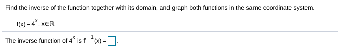 Find the inverse of the function together with its domain, and graph both functions in the same coordinate system.
f(x) = 4*, xER
The inverse function of 4* is f *(x) =|.
