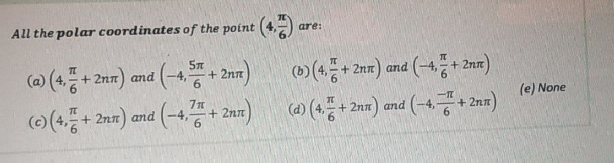 All the polar coordinates of the point
are:
(a) (4,품+ 2nm) and
(-4, ST
(6) (4종+ 2nm) and (-4등+ 20m)
(-4종+ 2xm)
+2nπ
(e) None
(o(4종+20m) amd (-4,종 + 2m) (o(4등+2m) and (-4공+2am)
TC
(c) (4,등 + 2nr) and
+ 2nx)
+2nπ
