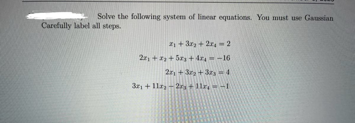 Solve the following system of linear equations. You must use Gaussian
Carefully label all steps.
1+3x2+2x4 = 2
2x1 + x2 + 5x3+4x4 = -16
2x1 + 3x2 + 3x3 = 4
3x1 + 11x2 2x3 + 11x4 = −1