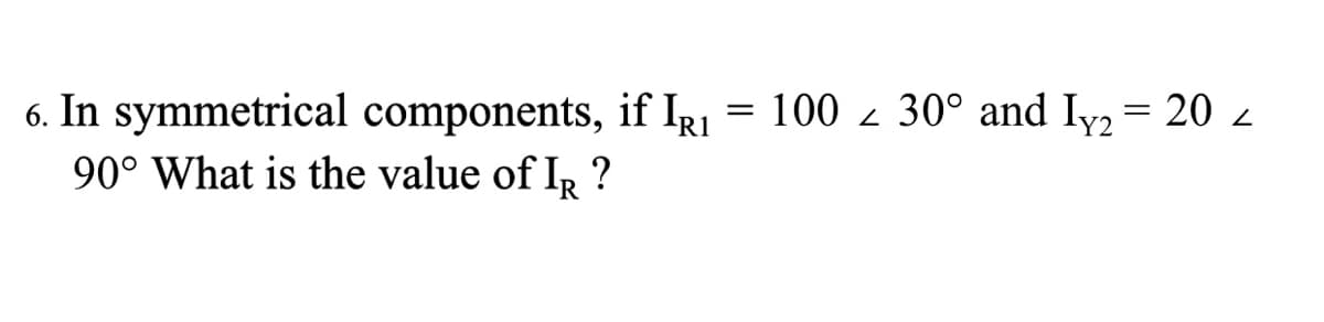 6. In symmetrical components, if IRI = 100 - 30° and Iy2= 20 z
90° What is the value of I, ?
'R
