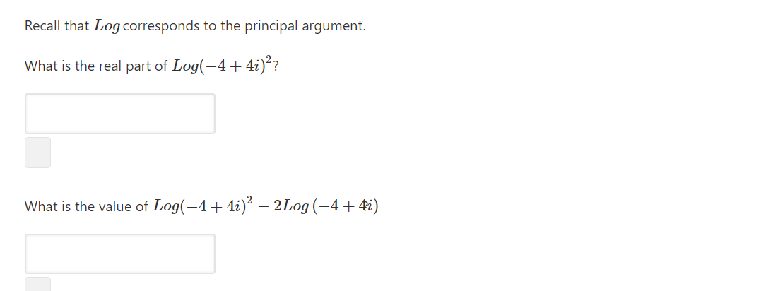 Recall that Log corresponds to the principal argument.
What is the real part of Log(-4 + 4i)?
What is the value of Log(-4+4i)² – 2Log (-4+ 4i)
