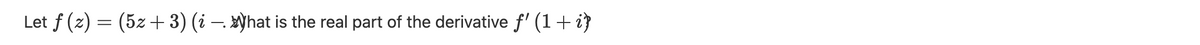 Let f (z) = (5z +3) (i – »Yhat is the real part of the derivative f' (1+i}
