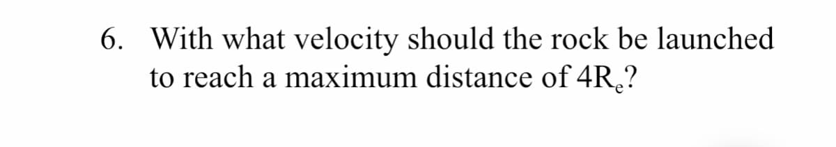 6. With what velocity should the rock be launched
to reach a maximum distance of 4R,?
