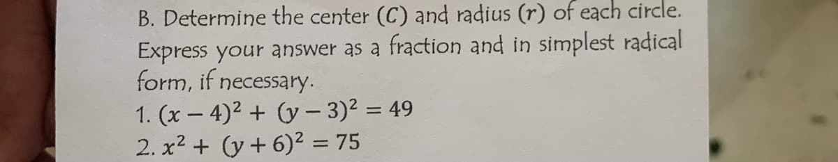 B. Determine the center (C) and radius (r) of each circle.
Express your answer as a fraction and in simplest radical
form, if necessary.
1. (x-4)² + (y - 3)² = 49
2. x² + (y + 6)² = 75