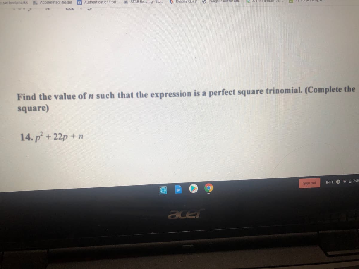 s net bookmarks
RL Accelerated Reader Authentication Port.
RL STAR Reading - Stu.
O Destiny Quest
O Image result for öth.
BookFinder US
C Paradise
Find the value of n such that the expression is a perfect square trinomial. (Complete the
square)
14. p+22p + n
Sign out
INTL O v 7:39
ace
