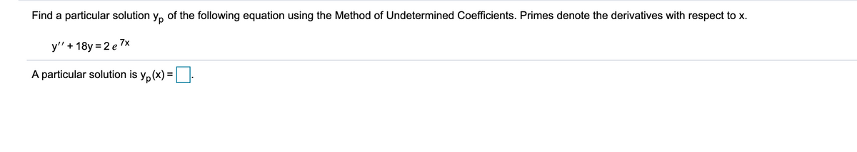 Find a particular solution y, of the following equation using the Method of Undetermined Coefficients. Primes denote the derivatives with respect to x.
y'" + 18y = 2 e7x
A particular solution is y, (x) =:
