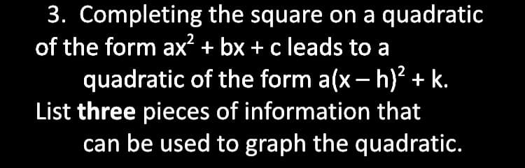 3. Completing the square on a quadratic
of the form ax? + bx + c leads to a
quadratic of the form a(x- h)? + k.
List three pieces of information that
can be used to graph the quadratic.
