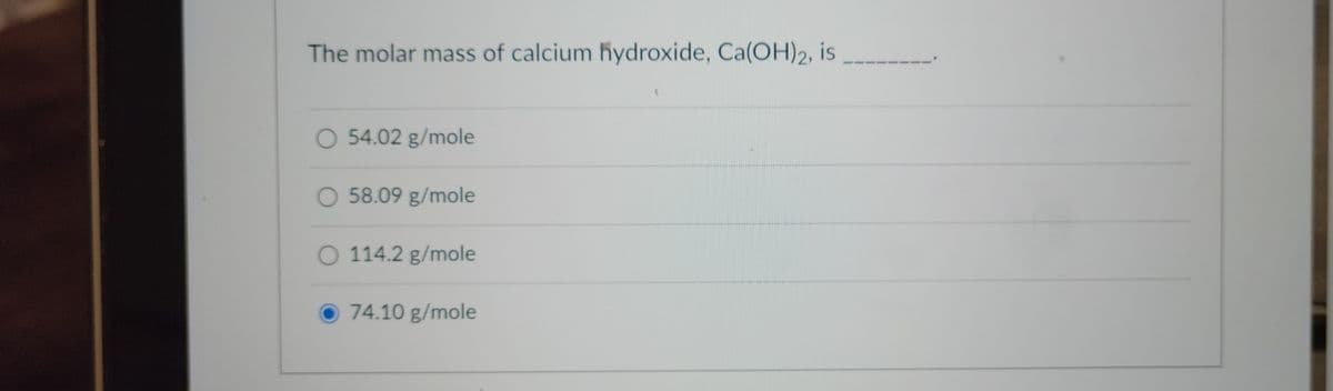 The molar mass of calcium hydroxide, Ca(OH)2, is
O 54.02 g/mole
O 58.09 g/mole
O 114.2 g/mole
74.10 g/mole