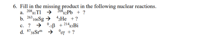 6. Fill in the missing product in the following nuclear reactions.
208,
a.
81T1208 82Pb + ?
3106Sg42He + ?
263
b.
C.
? → 0.13 +21483Bi
d. 8738Sroy + ?