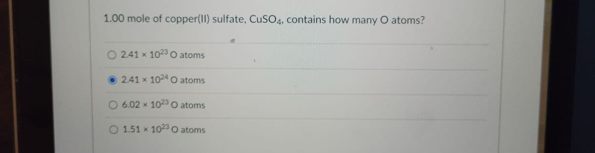 1.00 mole of copper(II) sulfate, CuSO4, contains how many O atoms?
O 2.41 x 1023 O atoms
2.41 x 1024 O atoms
O 6.02 x 1023 O atoms
O 1.51 x 1023 O atoms