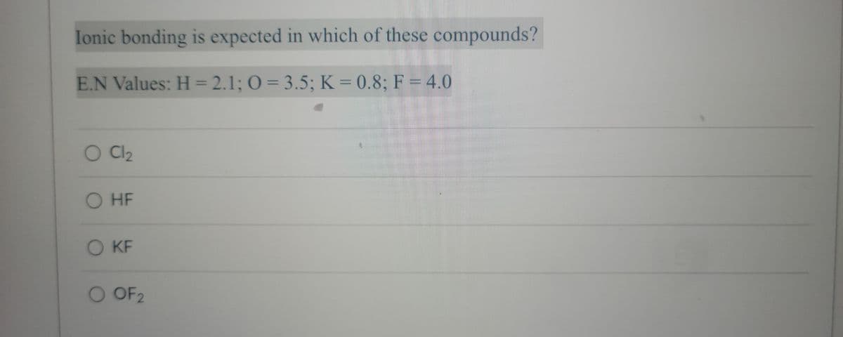 Ionic bonding is expected in which of these compounds?
E.N Values: H = 2.1; O=3.5; K = 0.8; F = 4.0
O Cl₂
O HF
O KF
O OF 2