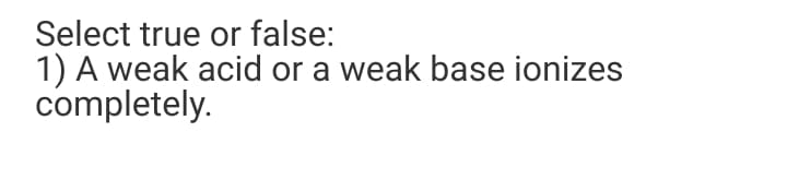 Select true or false:
1) A weak acid or a weak base ionizes
completely.
