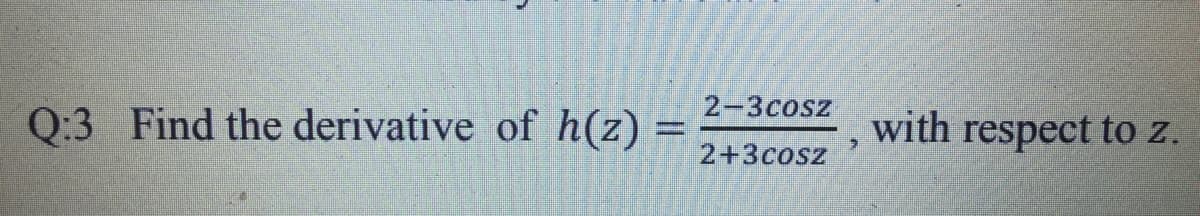 2-3cosz
Q:3 Find the derivative of h(z)
with respect t z.
2+3cosz
