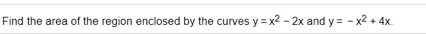 Find the area of the region enclosed by the curves y = x2 – 2x and y = - x2 + 4x.
