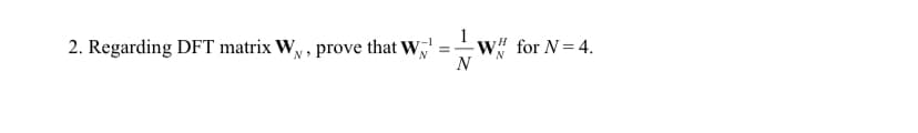 2. Regarding DFT matrix Wy, prove that W,
w# for N=4.
N
