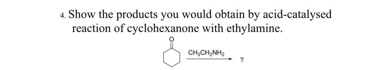 4. Show the products you would obtain by acid-catalysed
reaction of cyclohexanone with ethylamine.
CH3CH₂NH2
?