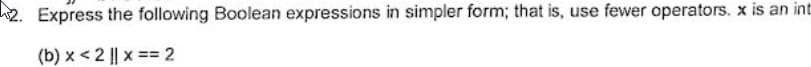 2. Express the following Boolean expressions in simpler form; that is, use fewer operators. x is an int
(b) x < 2 || x == 2
