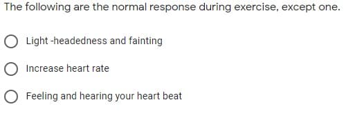 The following are the normal response during exercise, except one.
Light -headedness and fainting
Increase heart rate
O Feeling and hearing your heart beat
