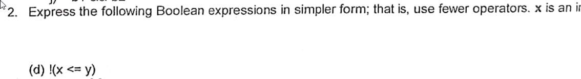 *2. Express the following Boolean expressions in simpler form; that is, use fewer operators. x is an in
(d) !(x <= y)
