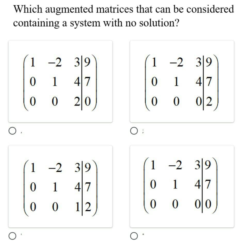 Which augmented matrices that can be considered
containing a system with no solution?
1 -2 3|9
1
1 -2 39
0 1
47
1 47
20
0 2
O.
1 -2 3|9
1
1 -2 39
1
1 47
1
47
0 0
12
00
