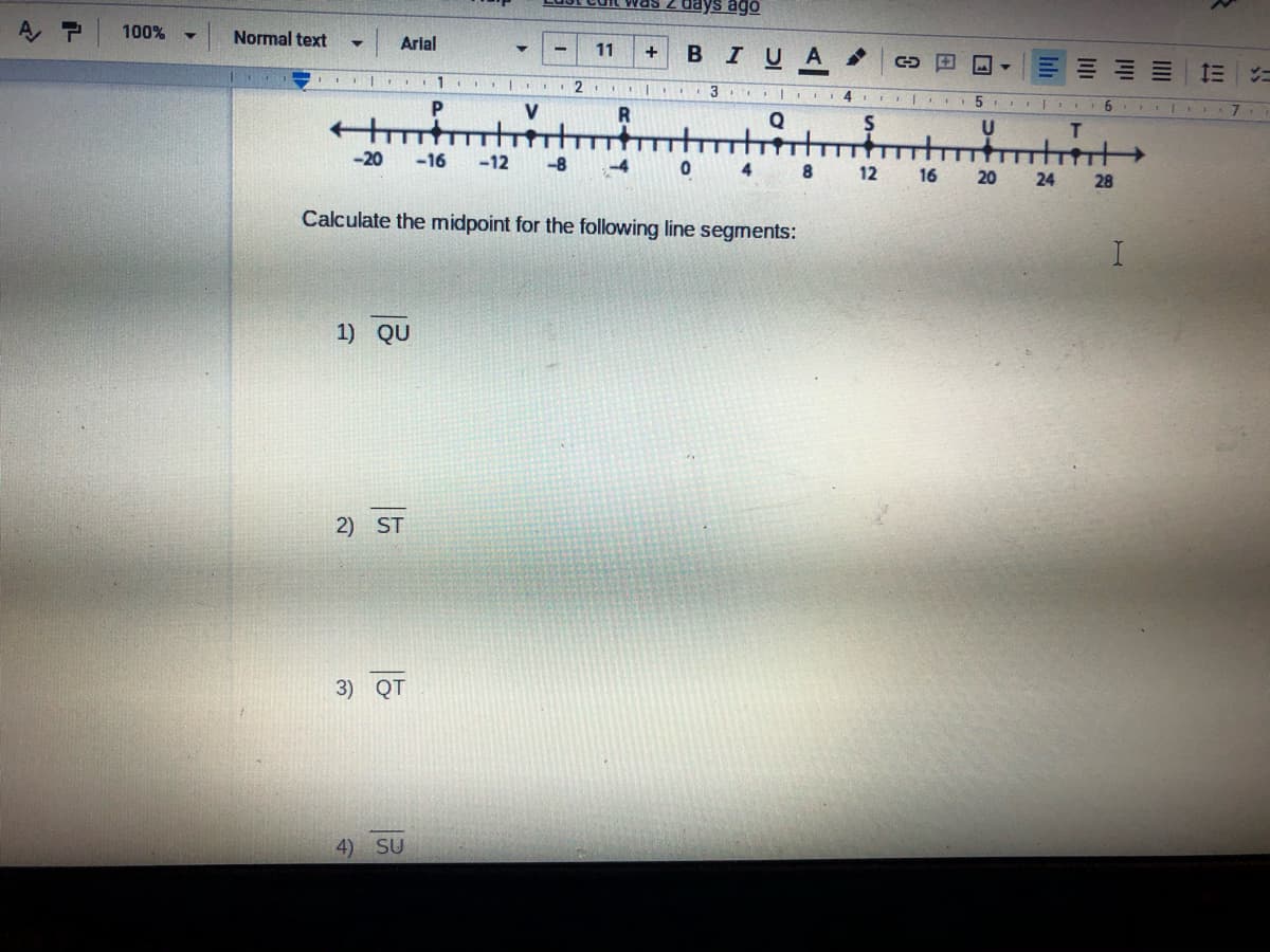 ys ago
A, P
100%
Normal text
Arial
11
BIUA
3
V
Q
T.
-20
-16
-12
-8
8
12
16
20
24 28
Calculate the midpoint for the following line segments:
1) QU
2) ST
3) QT
4) SU
