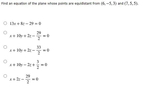 Find an equation of the plane whose points are equidistant from (6, -5, 3) and (7,5, 5).
13x + 8z – 29 =0
29
*+ 10y + 2z
33
x + 10y + 2z
2
3
x+ 10y - 2z +
= 0
29
*+ 27 -
= 0
