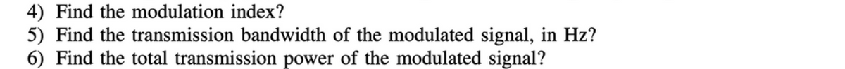 4) Find the modulation index?
5) Find the transmission bandwidth of the modulated signal, in Hz?
6) Find the total transmission power of the modulated signal?