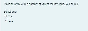 If a is an array with n number of values the last index will be n-1
Select one:
O True
O False
