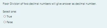 Floor Division of two decimal numbers will give answer as decimal number.
Select one:
O True
O False
