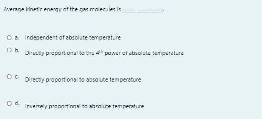 Average kinetic energy of the gas molecules is
O a. Independent of absolute temperature
Ob.
Directly proportional to the 4th power of absolute temperature
Directly proportional to absolute temperature
Inversely proportional to absolute temperature
