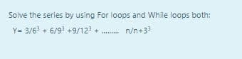 Solve the series by using For loops and While loops both:
Y= 3/6 + 6/9 +9/12 + . n/n+3
