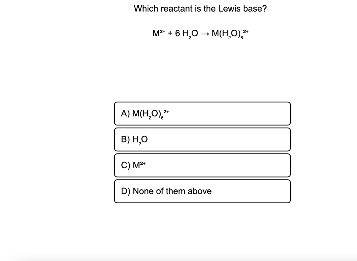 Which reactant is the Lewis base?
M²* + 6 H,O – M(H,O),**
2
A) M(H̟O),**
2+
B) H,O
C) M²*
D) None of them above
