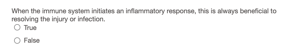 When the immune system initiates an inflammatory response, this is always beneficial to
resolving the injury or infection.
True
False
