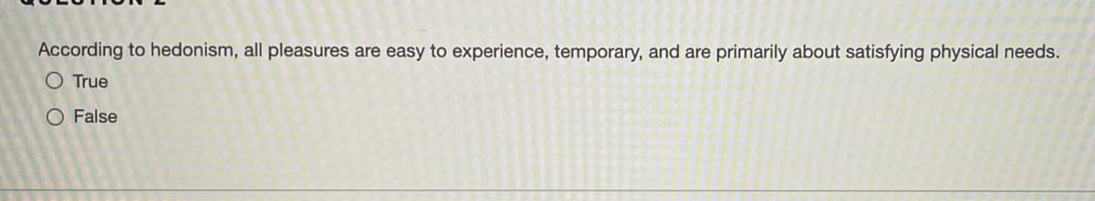 According to hedonism, all pleasures are easy to experience, temporary, and are primarily about satisfying physical needs.
O True
O False
