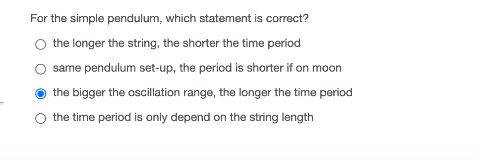 For the simple pendulum, which statement is correct?
the longer the string, the shorter the time period
O same pendulum set-up, the period is shorter if on moon
O the bigger the oscillation range, the longer the time period
the time period is only depend on the string length
