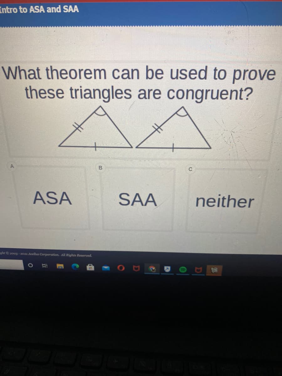 Intro to ASA and SAA
What theorem can be used to prove
these triangles are congruent?
B
ASA
SAA
neither
ght 200g - 202s Acellus Corporation. All Rights Reserved.
