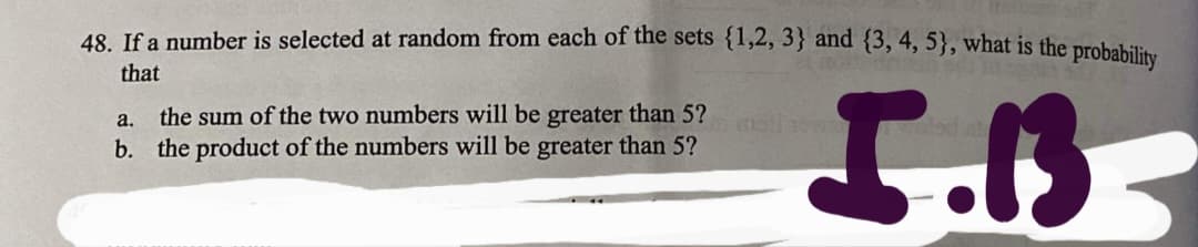 48. If a number is selected at random from each of the sets {1,2, 3} and {3, 4, 5}, what is the probahilitu
that
the sum of the two numbers will be greater than 5?
b. the product of the numbers will be greater than 5?
a.
I.B
