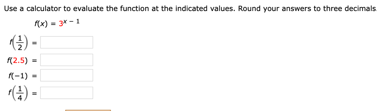 Use a calculator to evaluate the function at the indicated values. Round your answers to three decimals.
f(x) = 3x – 1
f(2.5)
f(-1)
()-
%D
