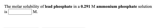 The molar solubility of lead phosphate in a 0.291 M ammonium phosphate solution
is
M.
