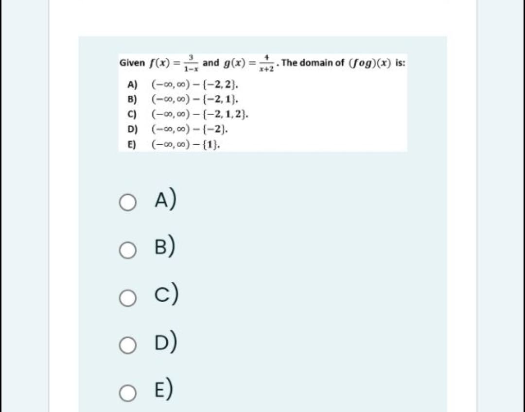 Given f(x) = and g(x):
The domain of (fog)(x) is:
x+2
%3D
%3D
1-x
A) (-00, 00) - (-2,2).
B) (-00, 00) – {-2, 1).
C) (-00,00) – {-2, 1,2).
D) (-00, 00) - {-2).
(-00, 00)-{1).
E)
A)
O B)
c)
D)
E)
