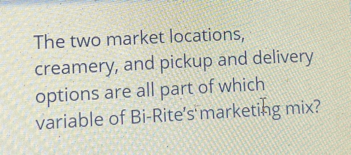 The two market locations,
creamery, and pickup and delivery
options are all part of which
variable of Bi-Rite's' marketing mix?