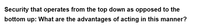 Security that operates from the top down as opposed to the
bottom up: What are the advantages of acting in this manner?